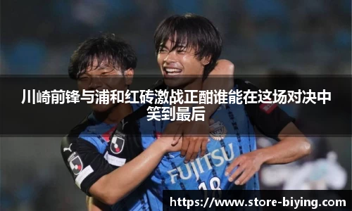 川崎前锋与浦和红砖激战正酣谁能在这场对决中笑到最后